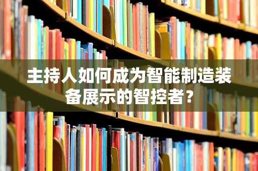 主持人如何成为智能制造装备展示的智控者？