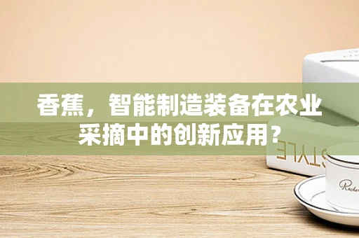 香蕉，智能制造装备在农业采摘中的创新应用？