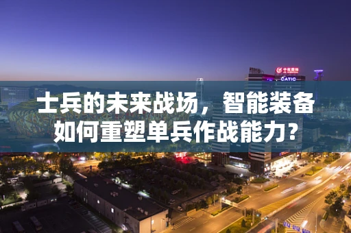 士兵的未来战场，智能装备如何重塑单兵作战能力？