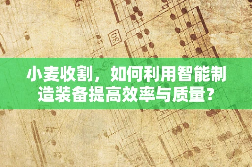 小麦收割，如何利用智能制造装备提高效率与质量？