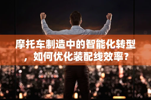 摩托车制造中的智能化转型，如何优化装配线效率？