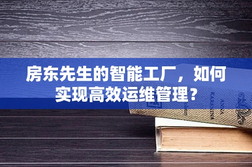 房东先生的智能工厂，如何实现高效运维管理？