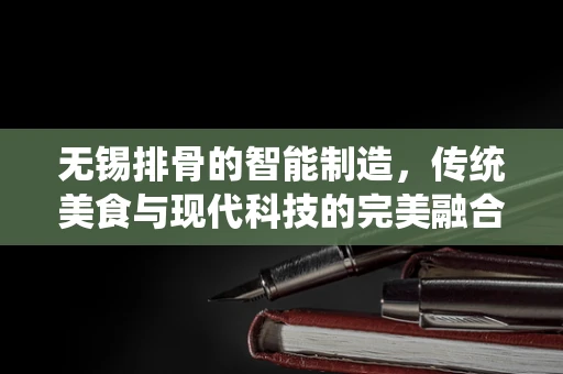 无锡排骨的智能制造，传统美食与现代科技的完美融合？