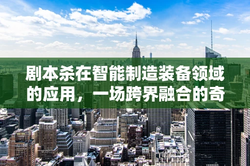 剧本杀在智能制造装备领域的应用，一场跨界融合的奇妙之旅？