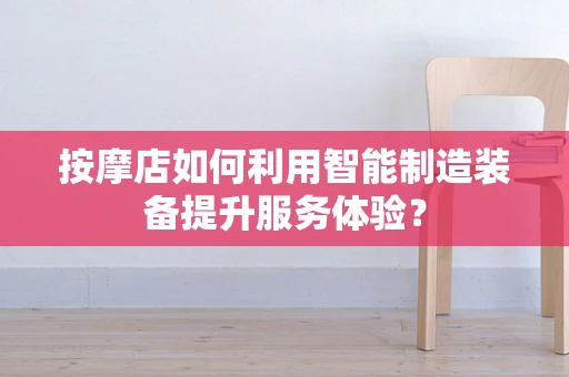 按摩店如何利用智能制造装备提升服务体验？