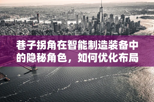 巷子拐角在智能制造装备中的隐秘角色，如何优化布局以提升生产效率？