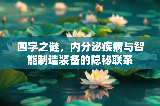 四字之谜，内分泌疾病与智能制造装备的隐秘联系