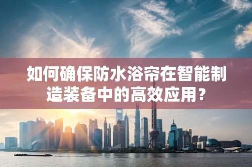 如何确保防水浴帘在智能制造装备中的高效应用？