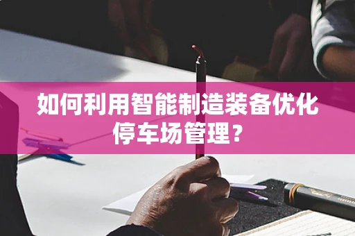 如何利用智能制造装备优化停车场管理？