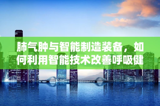 肺气肿与智能制造装备，如何利用智能技术改善呼吸健康？
