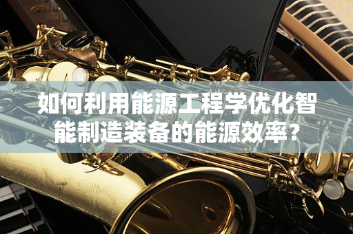 如何利用能源工程学优化智能制造装备的能源效率？