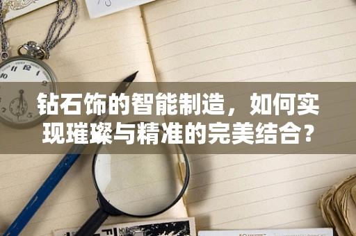 钻石饰的智能制造，如何实现璀璨与精准的完美结合？