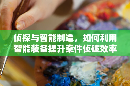 侦探与智能制造，如何利用智能装备提升案件侦破效率？