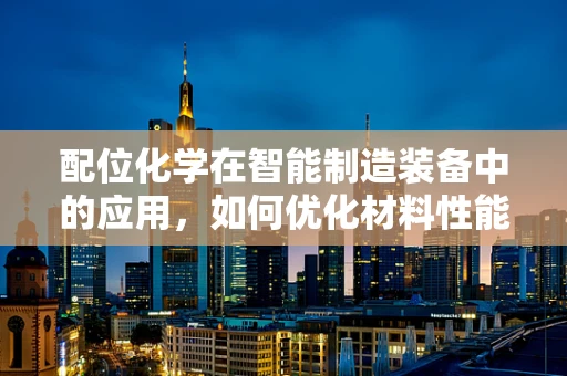 配位化学在智能制造装备中的应用，如何优化材料性能？