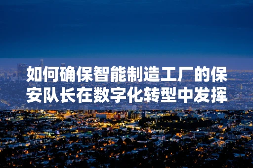如何确保智能制造工厂的保安队长在数字化转型中发挥关键作用？