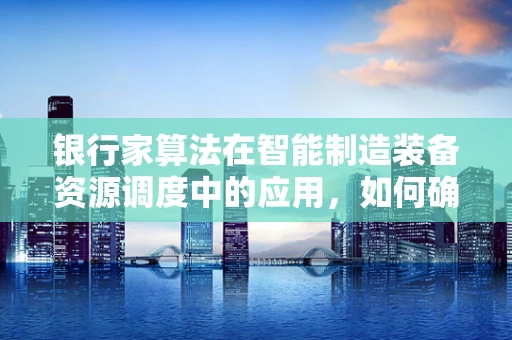 银行家算法在智能制造装备资源调度中的应用，如何确保生产线的流畅与高效？