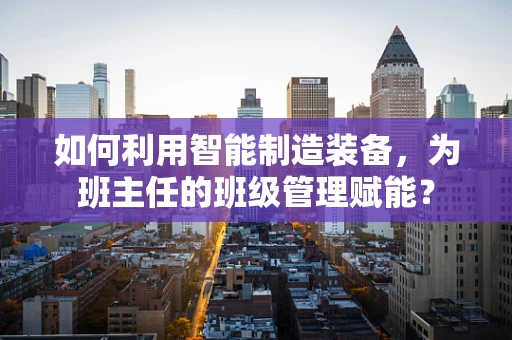 如何利用智能制造装备，为班主任的班级管理赋能？