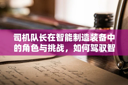 司机队长在智能制造装备中的角色与挑战，如何驾驭智能物流的引擎？