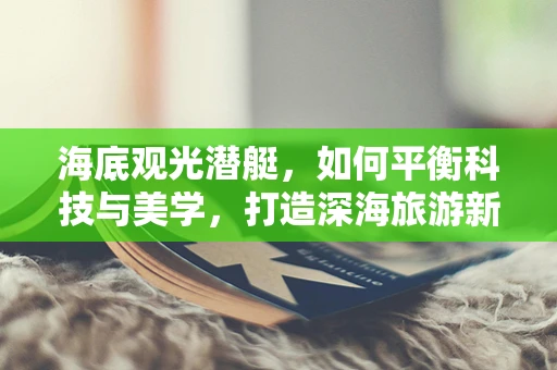 海底观光潜艇，如何平衡科技与美学，打造深海旅游新体验？