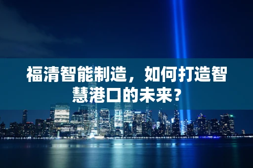 福清智能制造，如何打造智慧港口的未来？