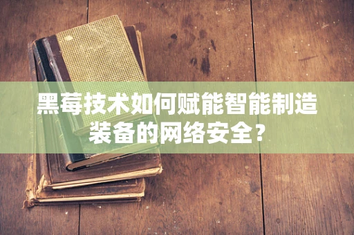黑莓技术如何赋能智能制造装备的网络安全？