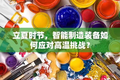立夏时节，智能制造装备如何应对高温挑战？