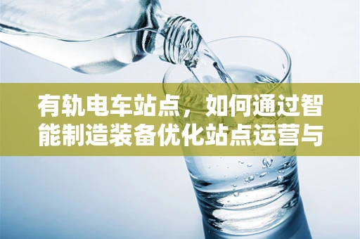 有轨电车站点，如何通过智能制造装备优化站点运营与维护？