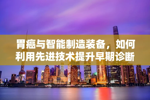 胃癌与智能制造装备，如何利用先进技术提升早期诊断率？