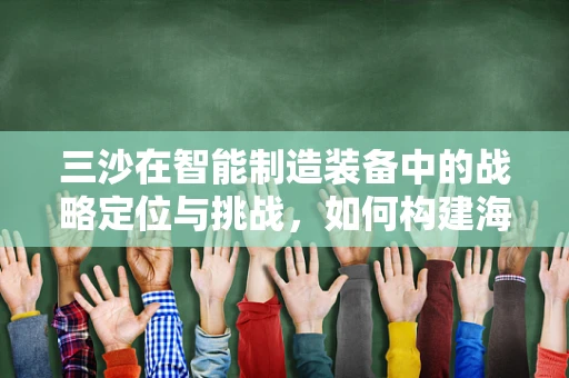 三沙在智能制造装备中的战略定位与挑战，如何构建海岛智能生产网络？