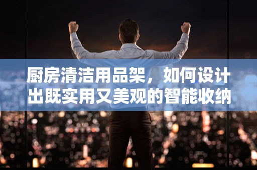 厨房清洁用品架，如何设计出既实用又美观的智能收纳解决方案？