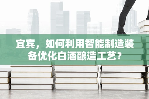 宜宾，如何利用智能制造装备优化白酒酿造工艺？