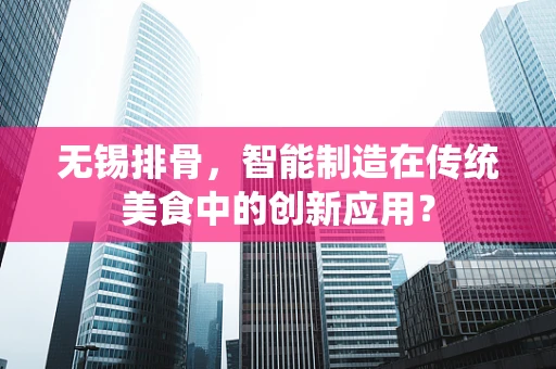 无锡排骨，智能制造在传统美食中的创新应用？