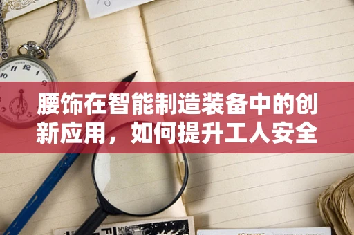 腰饰在智能制造装备中的创新应用，如何提升工人安全与效率？