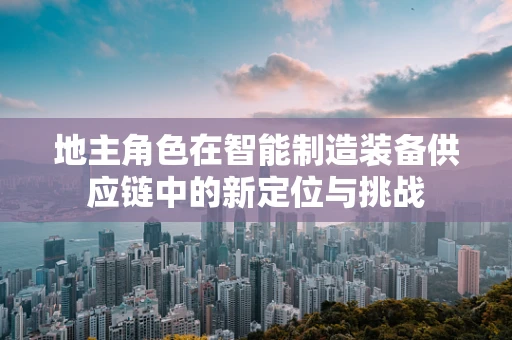 地主角色在智能制造装备供应链中的新定位与挑战