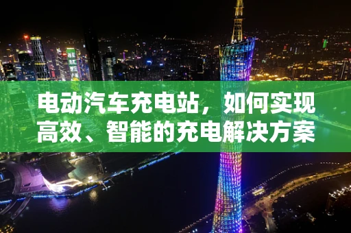 电动汽车充电站，如何实现高效、智能的充电解决方案？