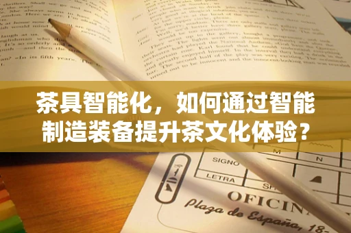茶具智能化，如何通过智能制造装备提升茶文化体验？