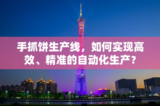 手抓饼生产线，如何实现高效、精准的自动化生产？