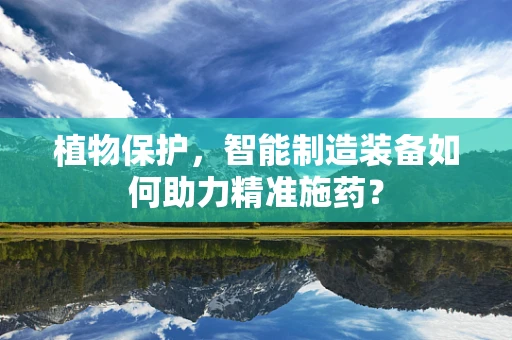 植物保护，智能制造装备如何助力精准施药？