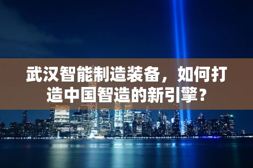 武汉智能制造装备，如何打造中国智造的新引擎？