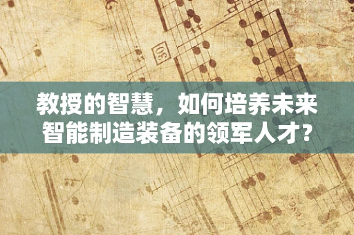 教授的智慧，如何培养未来智能制造装备的领军人才？