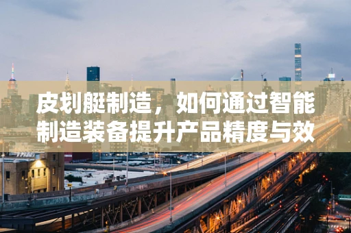 皮划艇制造，如何通过智能制造装备提升产品精度与效率？