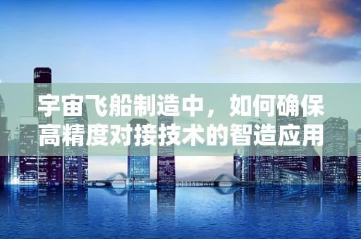 宇宙飞船制造中，如何确保高精度对接技术的智造应用？