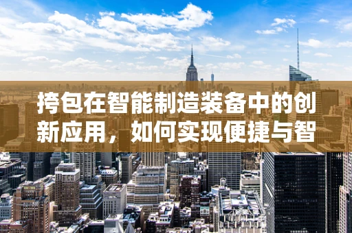 挎包在智能制造装备中的创新应用，如何实现便捷与智能的完美结合？