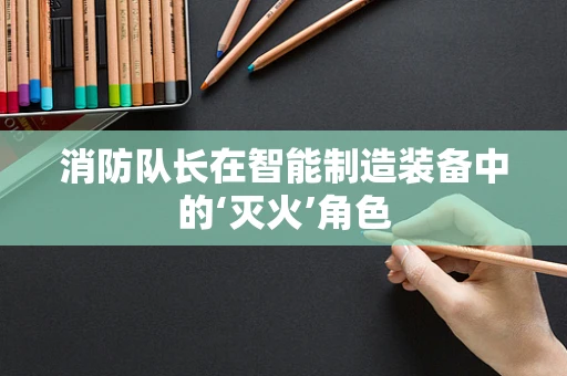 消防队长在智能制造装备中的‘灭火’角色