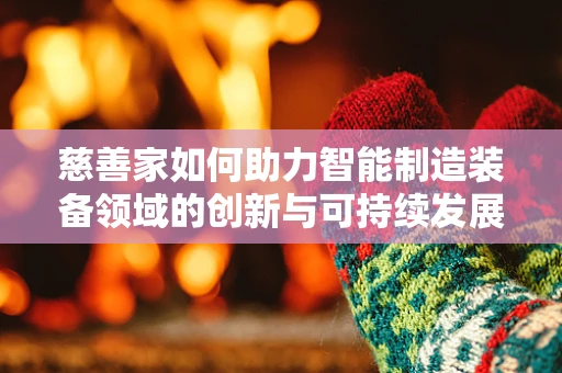 慈善家如何助力智能制造装备领域的创新与可持续发展？