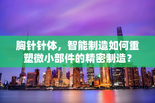 胸针针体，智能制造如何重塑微小部件的精密制造？