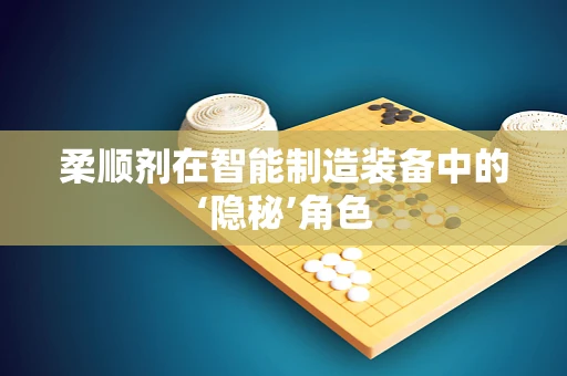 柔顺剂在智能制造装备中的‘隐秘’角色