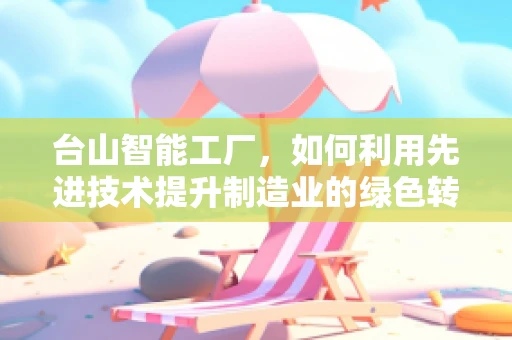 台山智能工厂，如何利用先进技术提升制造业的绿色转型？