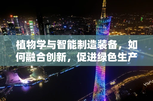 植物学与智能制造装备，如何融合创新，促进绿色生产？