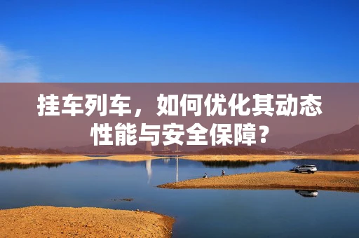挂车列车，如何优化其动态性能与安全保障？